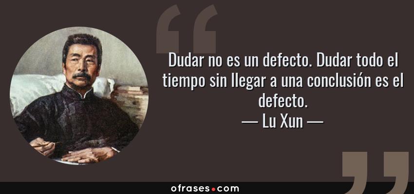 Frases de Lu Xun - Dudar no es un defecto. Dudar todo el tiempo sin llegar a una conclusión es el defecto.