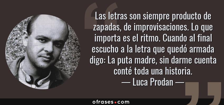 Frases de Luca Prodan - Las letras son siempre producto de zapadas, de improvisaciones. Lo que importa es el ritmo. Cuando al final escucho a la letra que quedó armada digo: La puta madre, sin darme cuenta conté toda una historia.