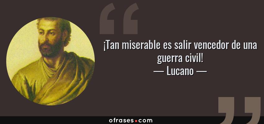 Frases de Lucano - ¡Tan miserable es salir vencedor de una guerra civil!