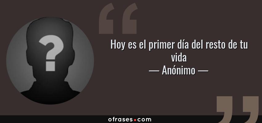 Frases de Anónimo - Hoy es el primer día del resto de tu vida