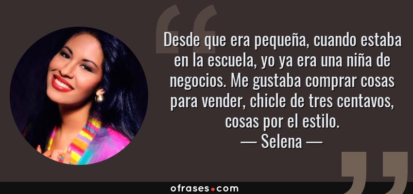 Frases de Selena - Desde que era pequeña, cuando estaba en la escuela, yo ya era una niña de negocios. Me gustaba comprar cosas para vender, chicle de tres centavos, cosas por el estilo.