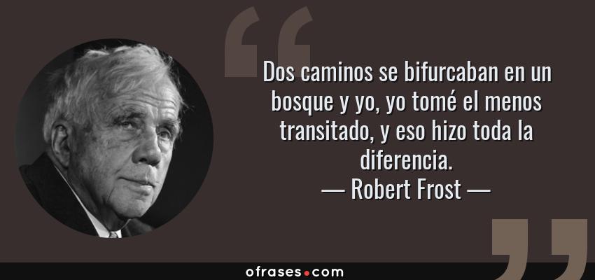 Frases de Robert Frost - Dos caminos se bifurcaban en un bosque y yo, yo tomé el menos transitado, y eso hizo toda la diferencia.