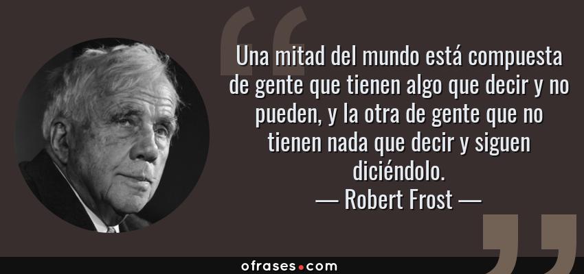 Frases de Robert Frost - Una mitad del mundo está compuesta de gente que tienen algo que decir y no pueden, y la otra de gente que no tienen nada que decir y siguen diciéndolo.