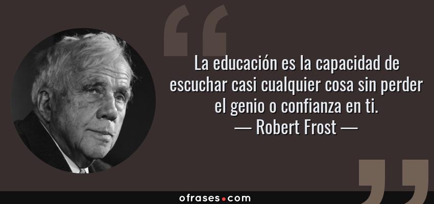 Frases de Robert Frost - La educación es la capacidad de escuchar casi cualquier cosa sin perder el genio o confianza en ti.