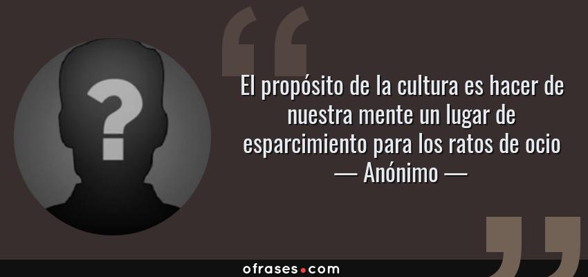 Frases de Anónimo - El propósito de la cultura es hacer de nuestra mente un lugar de esparcimiento para los ratos de ocio