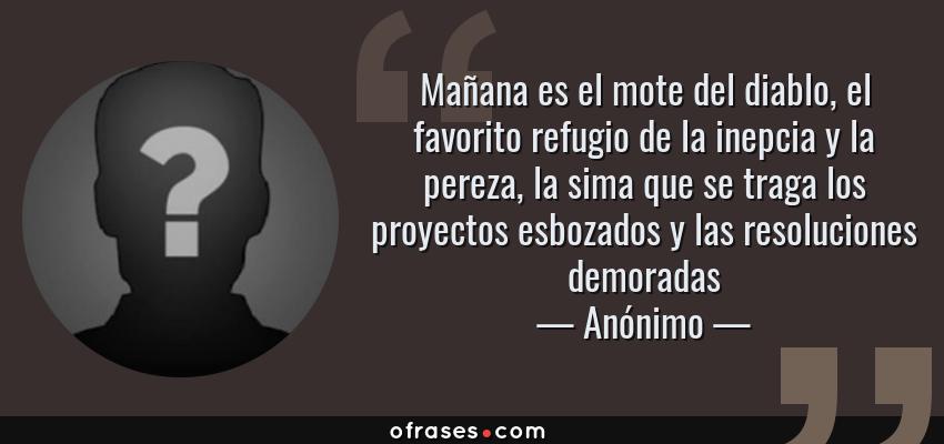 Frases de Anónimo - Mañana es el mote del diablo, el favorito refugio de la inepcia y la pereza, la sima que se traga los proyectos esbozados y las resoluciones demoradas