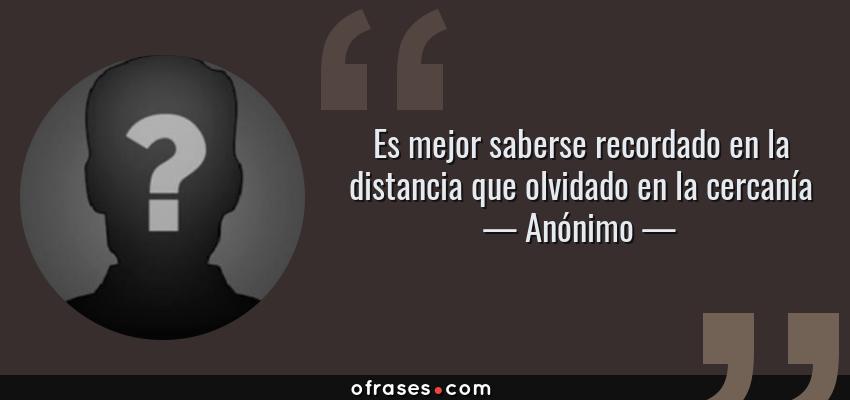 Frases de Anónimo - Es mejor saberse recordado en la distancia que olvidado en la cercanía