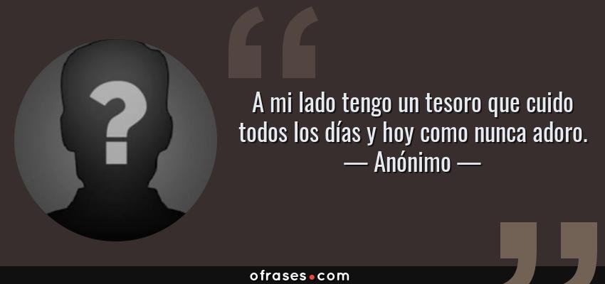 Frases de Anónimo - A mi lado tengo un tesoro que cuido todos los días y hoy como nunca adoro.