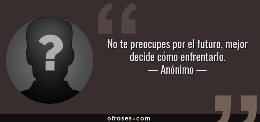 Frases de Anónimo - No te preocupes por el futuro, mejor decide cómo enfrentarlo.