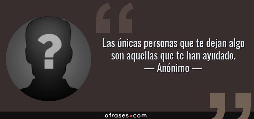 Frases de Anónimo - Las únicas personas que te dejan algo son aquellas que te han ayudado.