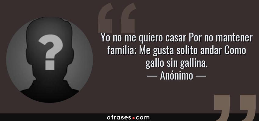 Frases de Anónimo - Yo no me quiero casar Por no mantener familia; Me gusta solito andar Como gallo sin gallina.