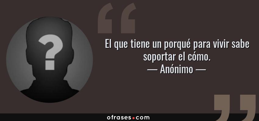 Frases de Anónimo - El que tiene un porqué para vivir sabe soportar el cómo.