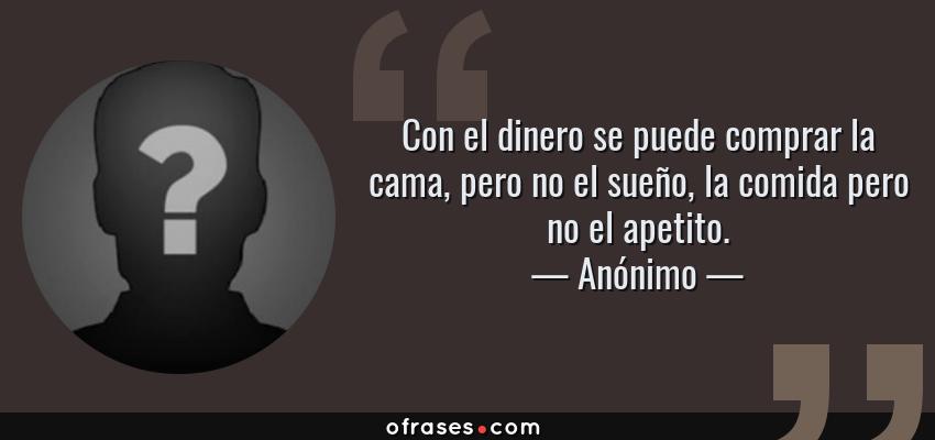 Frases de Anónimo - Con el dinero se puede comprar la cama, pero no el sueño, la comida pero no el apetito.