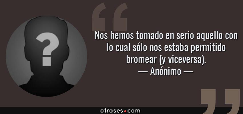 Frases de Anónimo - Nos hemos tomado en serio aquello con lo cual sólo nos estaba permitido bromear (y viceversa).