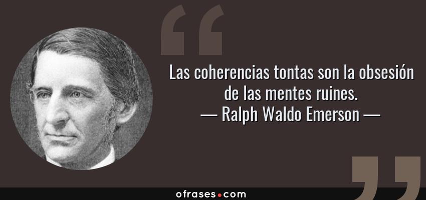 Frases de Ralph Waldo Emerson - Las coherencias tontas son la obsesión de las mentes ruines.
