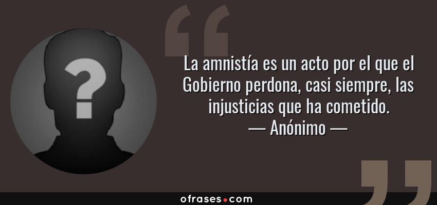 Frases de Anónimo - La amnistía es un acto por el que el Gobierno perdona, casi siempre, las injusticias que ha cometido.