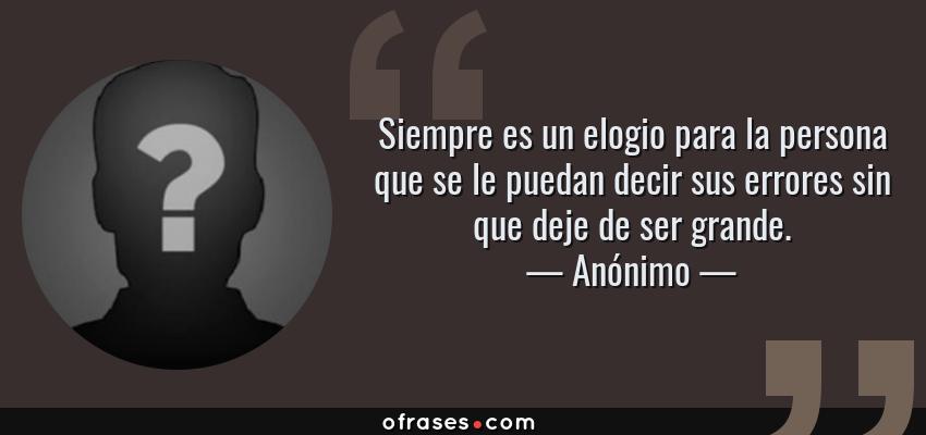 Frases de Anónimo - Siempre es un elogio para la persona que se le puedan decir sus errores sin que deje de ser grande.