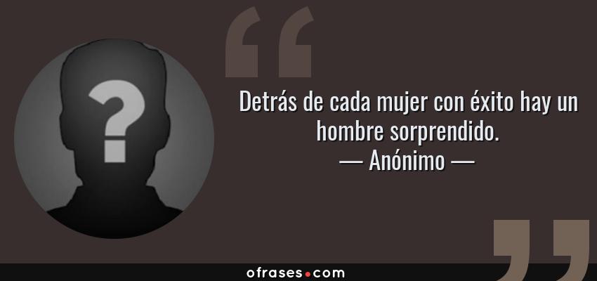 Frases de Anónimo - Detrás de cada mujer con éxito hay un hombre sorprendido.