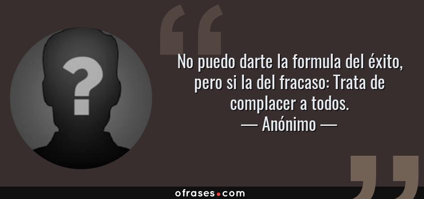 Frases de Anónimo - No puedo darte la formula del éxito, pero si la del fracaso: Trata de complacer a todos.