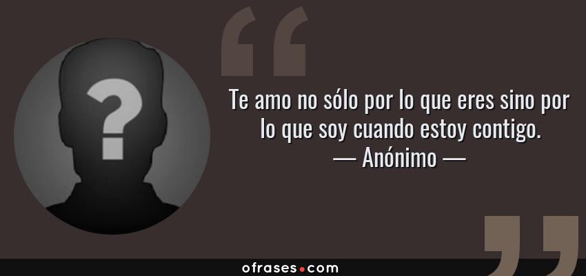 Frases de Anónimo - Te amo no sólo por lo que eres sino por lo que soy cuando estoy contigo.