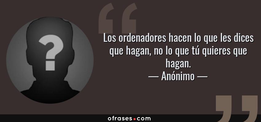 Frases de Anónimo - Los ordenadores hacen lo que les dices que hagan, no lo que tú quieres que hagan.