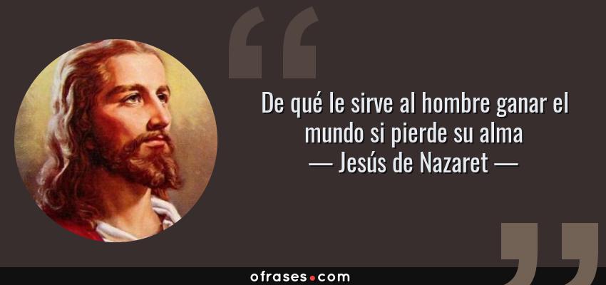 Frases de Jesús de Nazaret - De qué le sirve al hombre ganar el mundo si pierde su alma