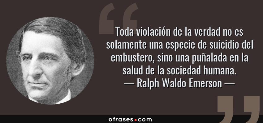 Frases de Ralph Waldo Emerson - Toda violación de la verdad no es solamente una especie de suicidio del embustero, sino una puñalada en la salud de la sociedad humana.