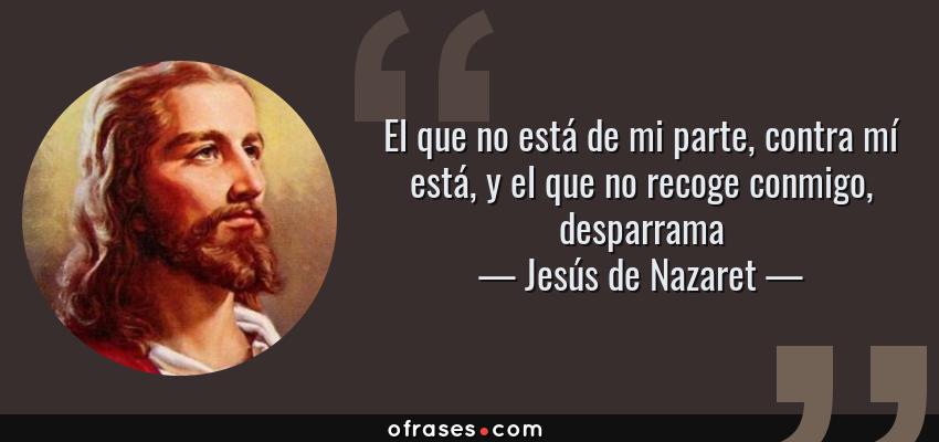 Frases de Jesús de Nazaret - El que no está de mi parte, contra mí está, y el que no recoge conmigo, desparrama
