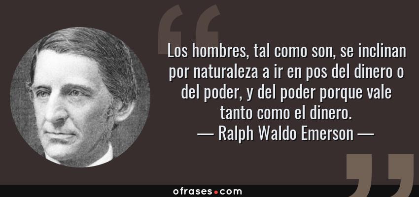 Frases de Ralph Waldo Emerson - Los hombres, tal como son, se inclinan por naturaleza a ir en pos del dinero o del poder, y del poder porque vale tanto como el dinero.