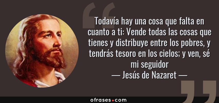 Frases de Jesús de Nazaret - Todavía hay una cosa que falta en cuanto a ti: Vende todas las cosas que tienes y distribuye entre los pobres, y tendrás tesoro en los cielos; y ven, sé mi seguidor