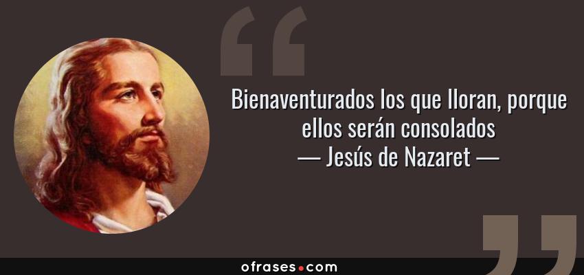 Frases de Jesús de Nazaret - Bienaventurados los que lloran, porque ellos serán consolados