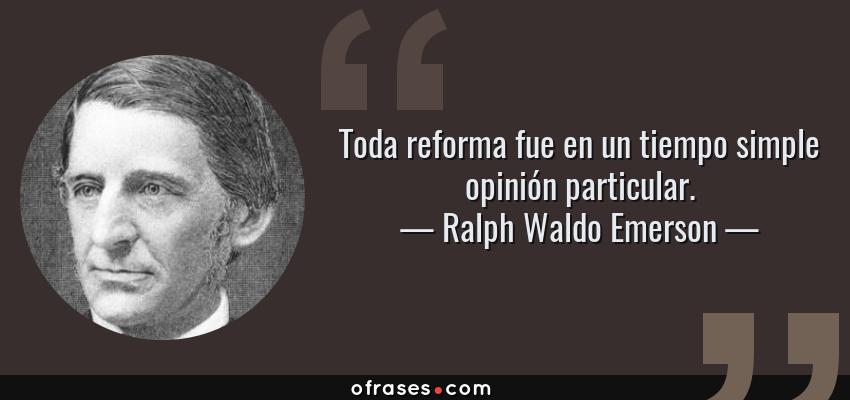 Frases de Ralph Waldo Emerson - Toda reforma fue en un tiempo simple opinión particular.