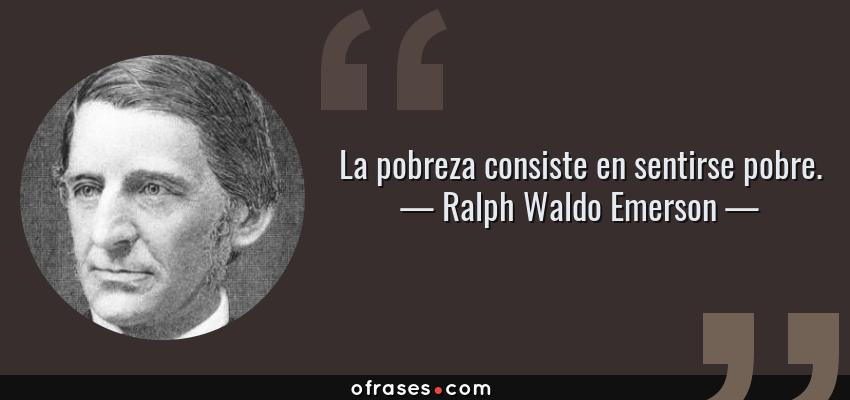 Frases de Ralph Waldo Emerson - La pobreza consiste en sentirse pobre.