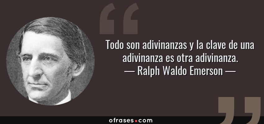 Frases de Ralph Waldo Emerson - Todo son adivinanzas y la clave de una adivinanza es otra adivinanza.