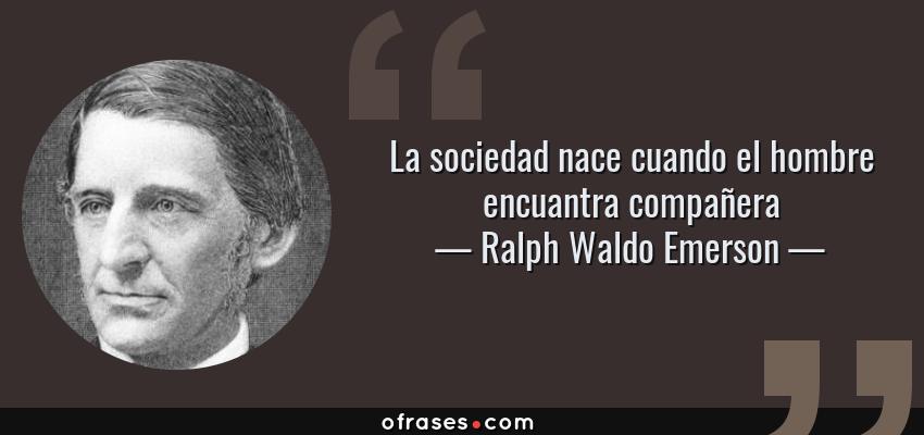 Frases de Ralph Waldo Emerson - La sociedad nace cuando el hombre encuantra compañera