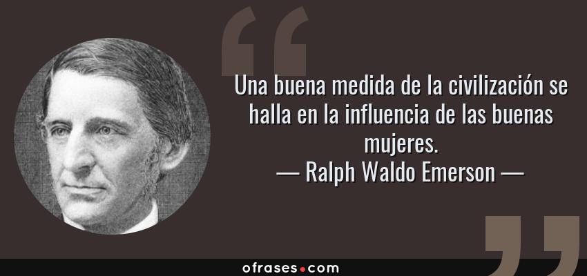 Frases de Ralph Waldo Emerson - Una buena medida de la civilización se halla en la influencia de las buenas mujeres.