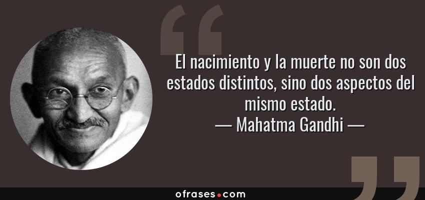 Frases de Mahatma Gandhi - El nacimiento y la muerte no son dos estados distintos, sino dos aspectos del mismo estado.