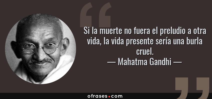 Frases de Mahatma Gandhi - Si la muerte no fuera el preludio a otra vida, la vida presente sería una burla cruel.