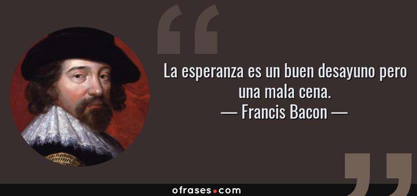 Frases de Francis Bacon - La esperanza es un buen desayuno pero una mala cena.