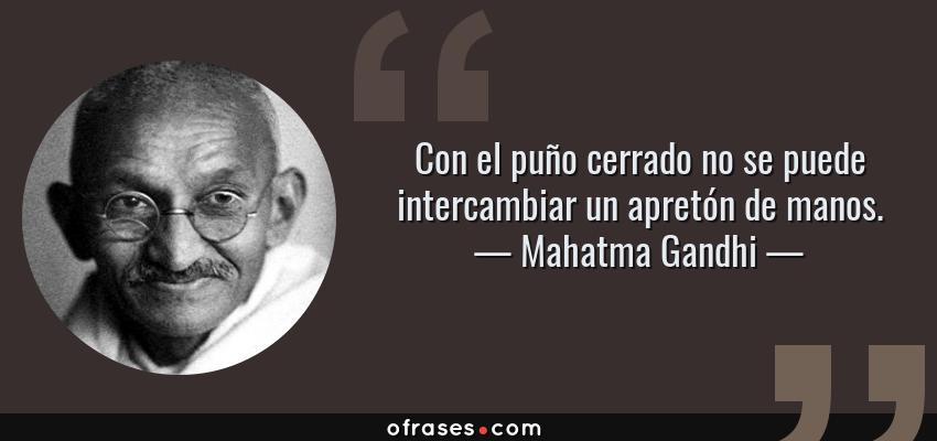Frases de Mahatma Gandhi - Con el puño cerrado no se puede intercambiar un apretón de manos.