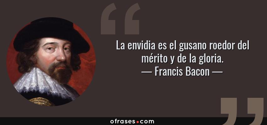Frases de Francis Bacon - La envidia es el gusano roedor del mérito y de la gloria.