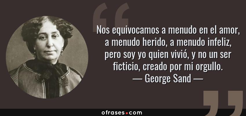 Frases de George Sand - Nos equivocamos a menudo en el amor, a menudo herido, a menudo infeliz, pero soy yo quien vivió, y no un ser ficticio, creado por mi orgullo.