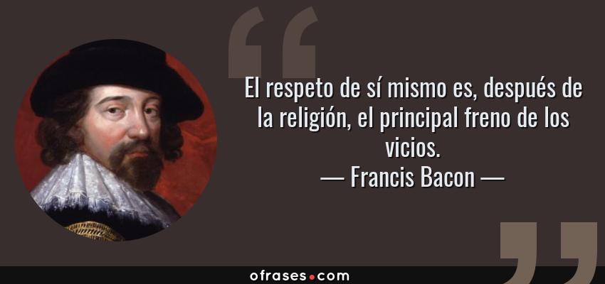 Frases de Francis Bacon - El respeto de sí mismo es, después de la religión, el principal freno de los vicios.
