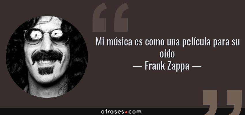 Frases de Frank Zappa - Mi música es como una película para su oído