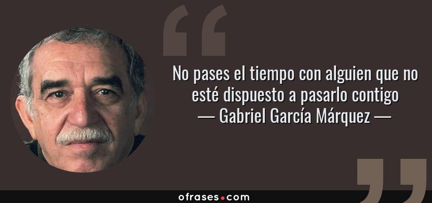Frases de Gabriel García Márquez - No pases el tiempo con alguien que no esté dispuesto a pasarlo contigo