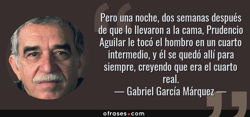 Frases de Gabriel García Márquez - Pero una noche, dos semanas después de que lo llevaron a la cama, Prudencio Aguilar le tocó el hombro en un cuarto intermedio, y él se quedó allí para siempre, creyendo que era el cuarto real.