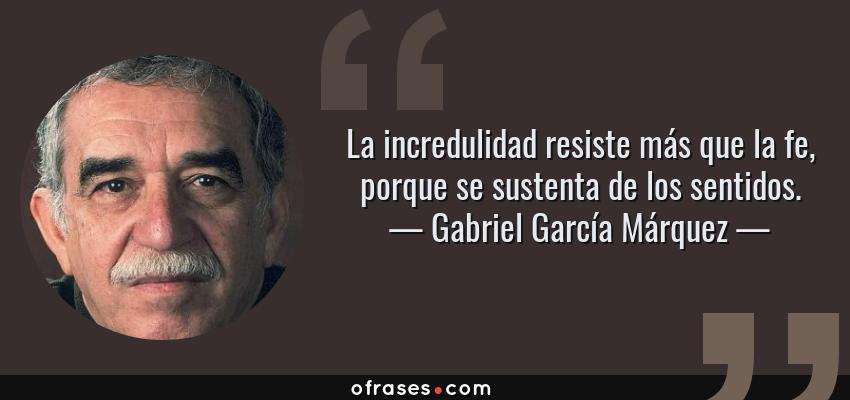Frases de Gabriel García Márquez - La incredulidad resiste más que la fe, porque se sustenta de los sentidos.