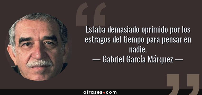 Frases de Gabriel García Márquez - Estaba demasiado oprimido por los estragos del tiempo para pensar en nadie.
