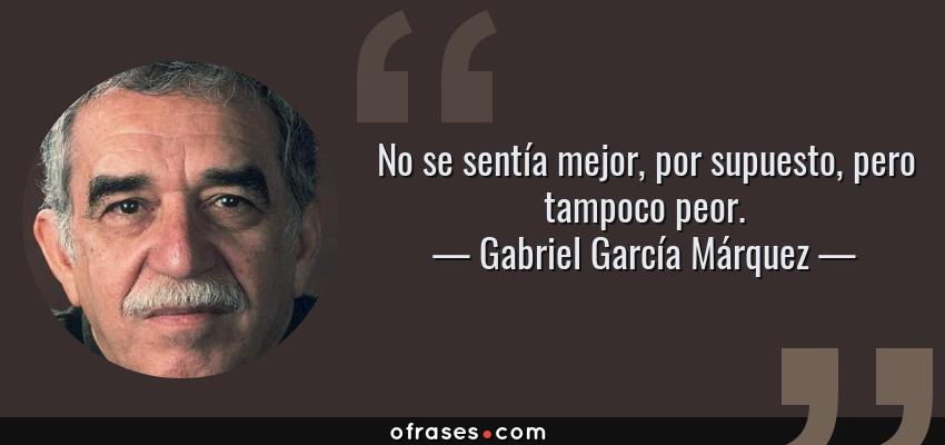 Frases de Gabriel García Márquez - No se sentía mejor, por supuesto, pero tampoco peor.