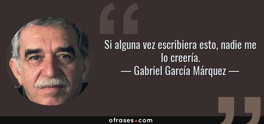 Frases de Gabriel García Márquez - Si alguna vez escribiera esto, nadie me lo creería.